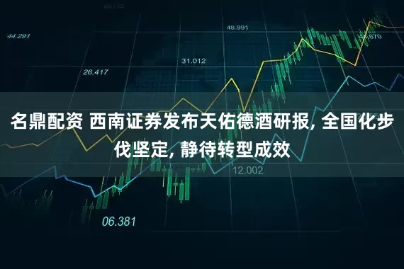 名鼎配资 西南证券发布天佑德酒研报, 全国化步伐坚定, 静待转型成效
