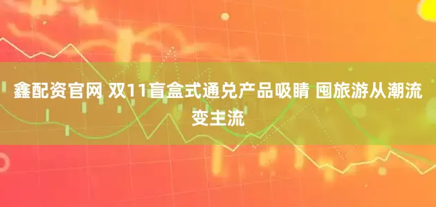 鑫配资官网 双11盲盒式通兑产品吸睛 囤旅游从潮流变主流