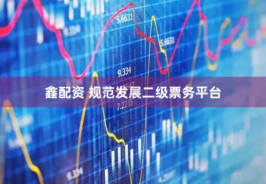 鑫配资 规范发展二级票务平台