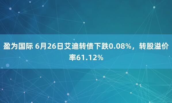 盈为国际 6月26日艾迪转债下跌0.08%，转股溢价率61.12%