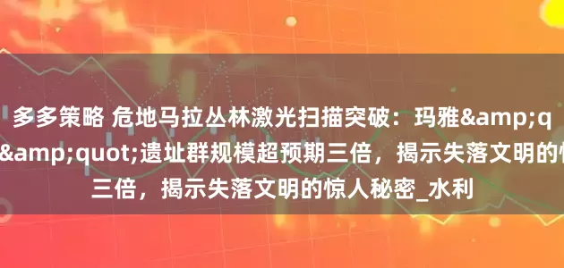 多多策略 危地马拉丛林激光扫描突破：玛雅"空中花园"遗址群规模超预期三倍，揭示失落文明的惊人秘密_水利