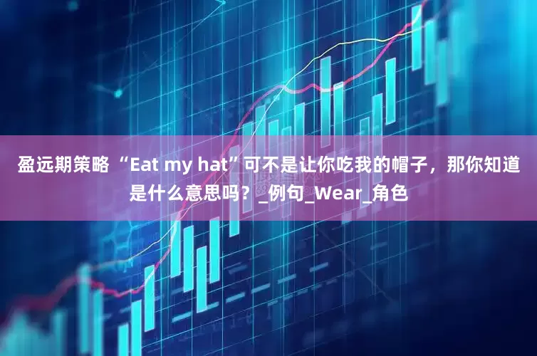 盈远期策略 “Eat my hat”可不是让你吃我的帽子，那你知道是什么意思吗？_例句_Wear_角色