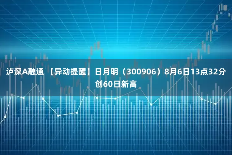 泸深A融通 【异动提醒】日月明（300906）8月6日13点32分创60日新高
