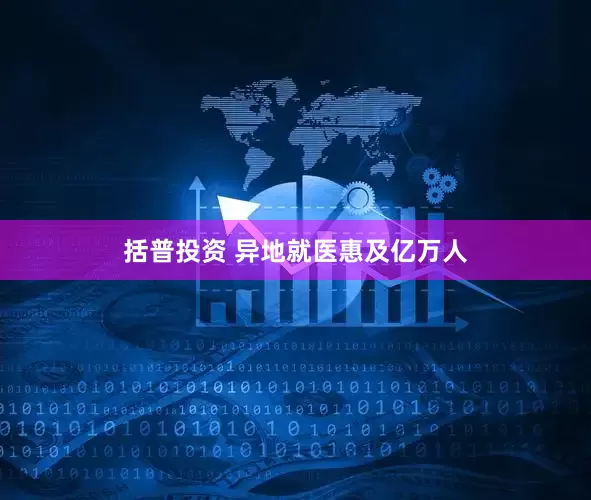 括普投资 异地就医惠及亿万人
