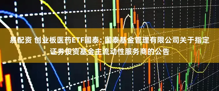 易配资 创业板医药ETF国泰: 国泰基金管理有限公司关于指定证券投资基金主流动性服务商的公告
