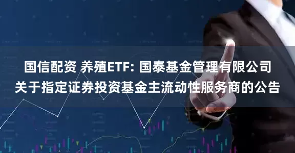 国信配资 养殖ETF: 国泰基金管理有限公司关于指定证券投资基金主流动性服务商的公告