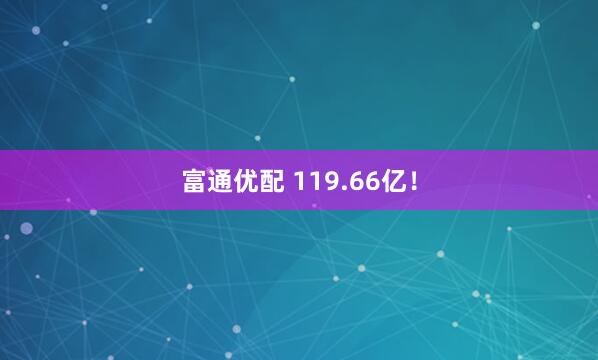 富通优配 119.66亿！