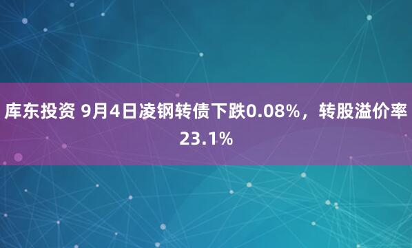 库东投资 9月4日凌钢转债下跌0.08%，转股溢价率23.1%