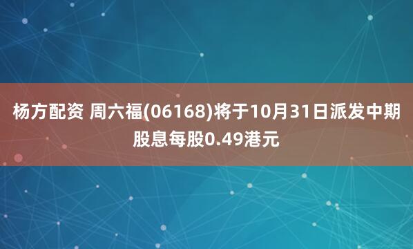 杨方配资 周六福(06168)将于10月31日派发中期股息每股0.49港元