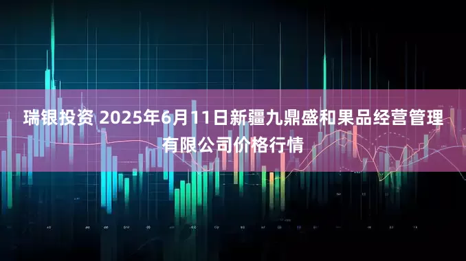 瑞银投资 2025年6月11日新疆九鼎盛和果品经营管理有限公司价格行情
