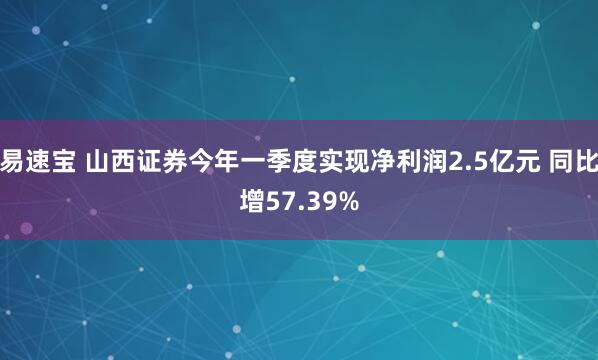 易速宝 山西证券今年一季度实现净利润2.5亿元 同比增57.39%