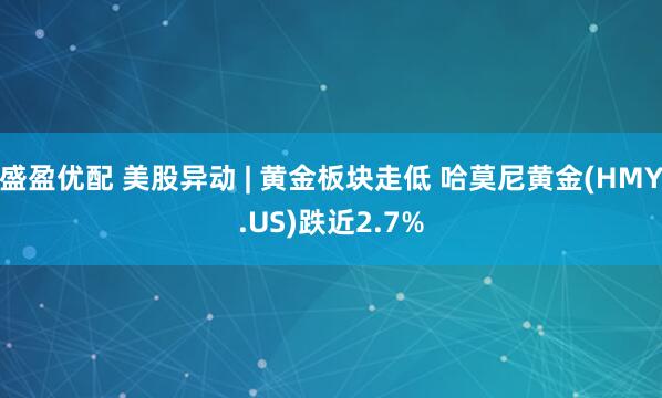 盛盈优配 美股异动 | 黄金板块走低 哈莫尼黄金(HMY.US)跌近2.7%