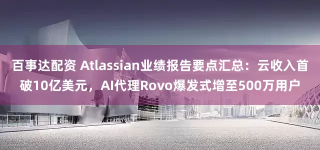 百事达配资 Atlassian业绩报告要点汇总：云收入首破10亿美元，AI代理Rovo爆发式增至500万用户