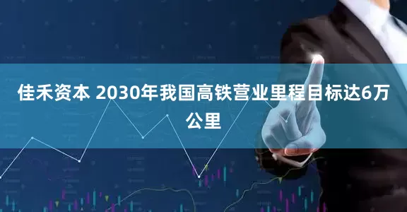 佳禾资本 2030年我国高铁营业里程目标达6万公里