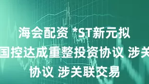 海会配资 *ST新元拟与临川国控达成重整投资协议 涉关联交易